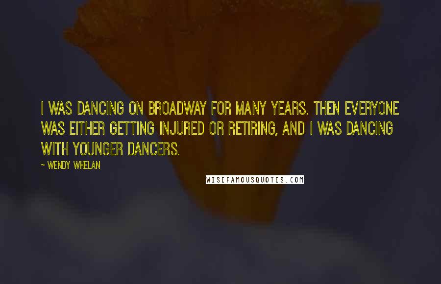 Wendy Whelan Quotes: I was dancing on Broadway for many years. Then everyone was either getting injured or retiring, and I was dancing with younger dancers.