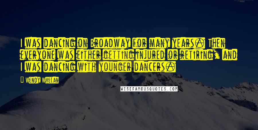 Wendy Whelan Quotes: I was dancing on Broadway for many years. Then everyone was either getting injured or retiring, and I was dancing with younger dancers.
