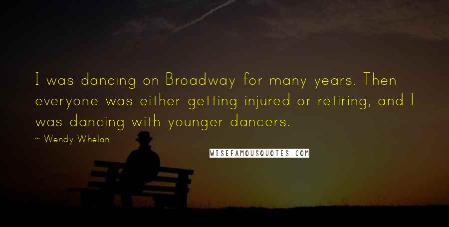 Wendy Whelan Quotes: I was dancing on Broadway for many years. Then everyone was either getting injured or retiring, and I was dancing with younger dancers.