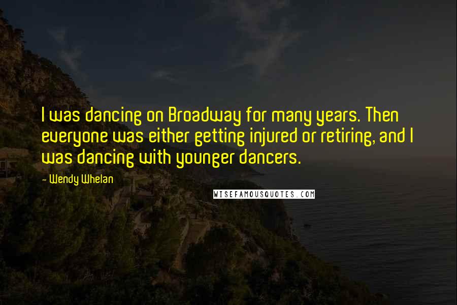 Wendy Whelan Quotes: I was dancing on Broadway for many years. Then everyone was either getting injured or retiring, and I was dancing with younger dancers.