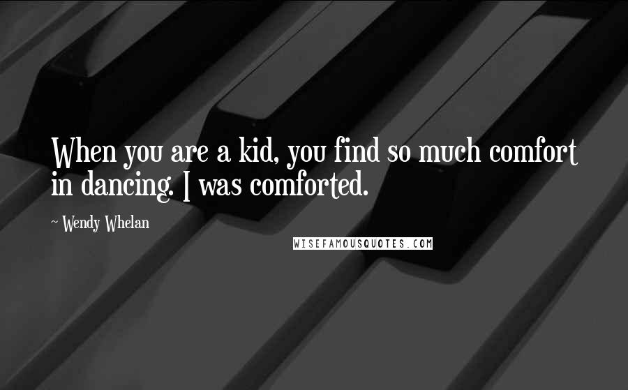 Wendy Whelan Quotes: When you are a kid, you find so much comfort in dancing. I was comforted.