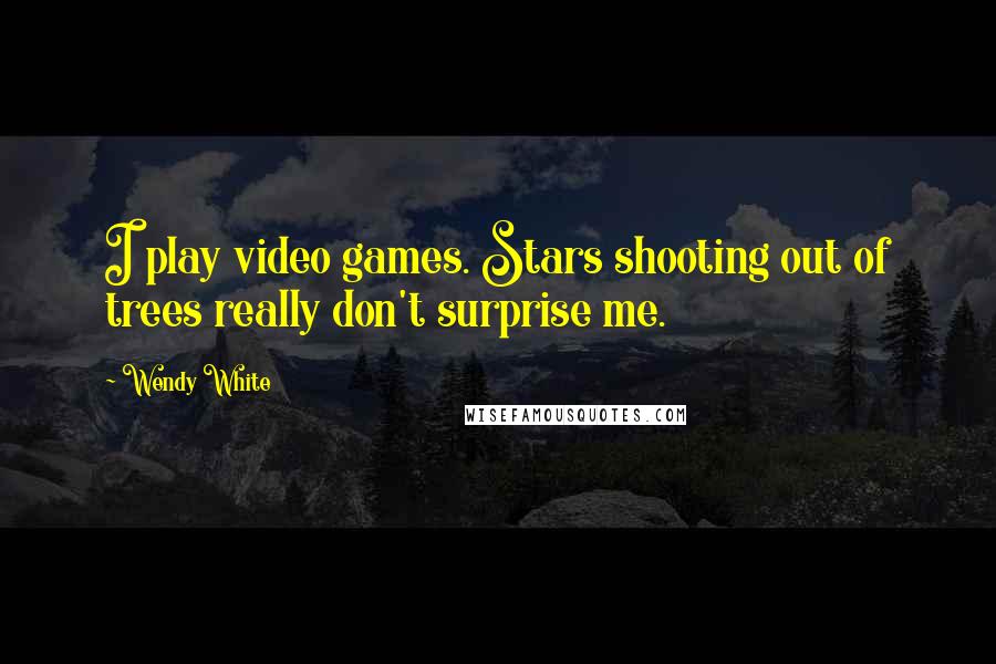 Wendy White Quotes: I play video games. Stars shooting out of trees really don't surprise me.