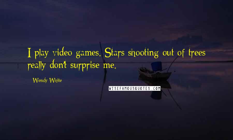 Wendy White Quotes: I play video games. Stars shooting out of trees really don't surprise me.