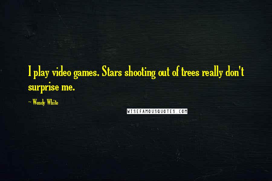 Wendy White Quotes: I play video games. Stars shooting out of trees really don't surprise me.