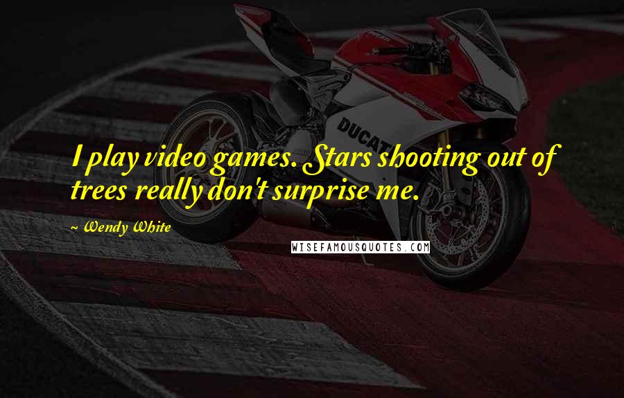Wendy White Quotes: I play video games. Stars shooting out of trees really don't surprise me.