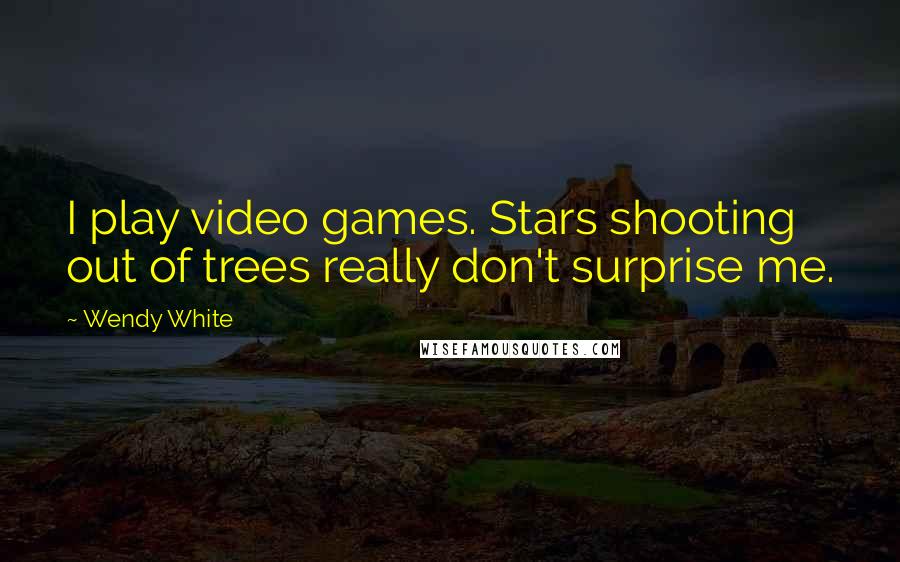 Wendy White Quotes: I play video games. Stars shooting out of trees really don't surprise me.