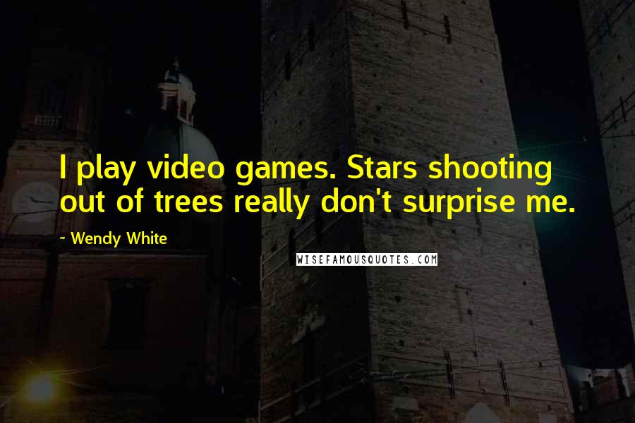 Wendy White Quotes: I play video games. Stars shooting out of trees really don't surprise me.