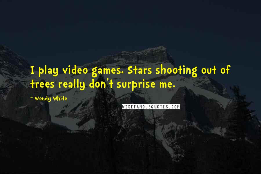 Wendy White Quotes: I play video games. Stars shooting out of trees really don't surprise me.
