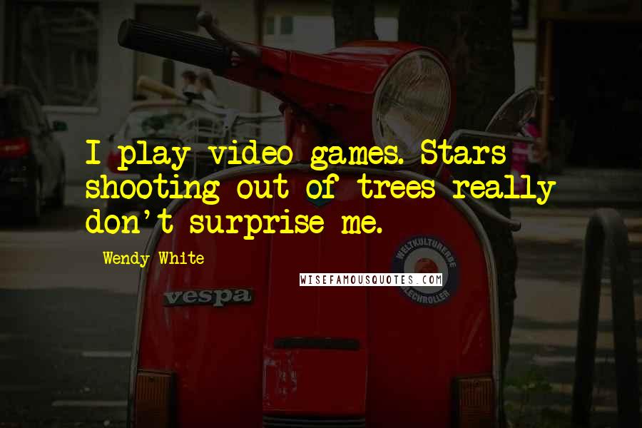 Wendy White Quotes: I play video games. Stars shooting out of trees really don't surprise me.