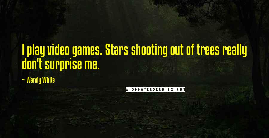 Wendy White Quotes: I play video games. Stars shooting out of trees really don't surprise me.