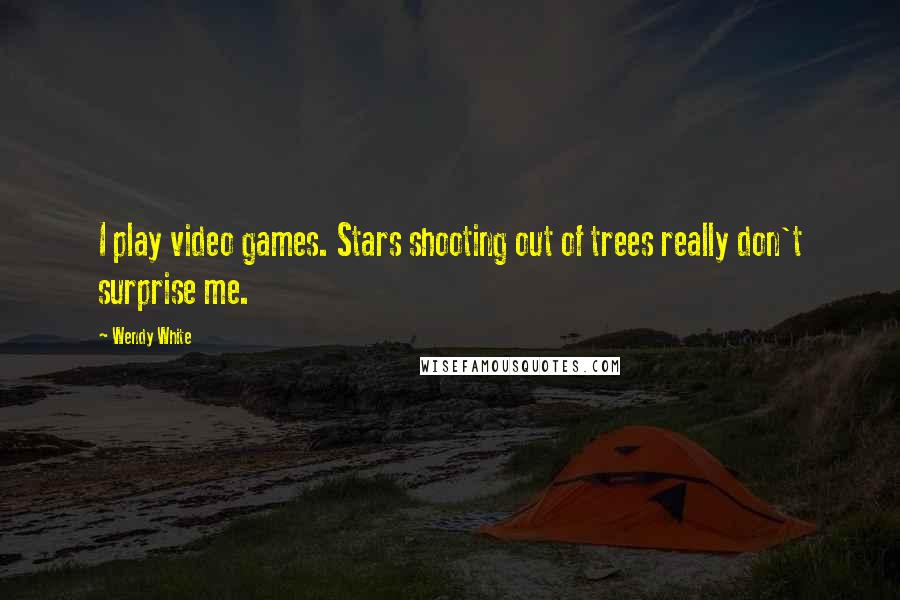 Wendy White Quotes: I play video games. Stars shooting out of trees really don't surprise me.