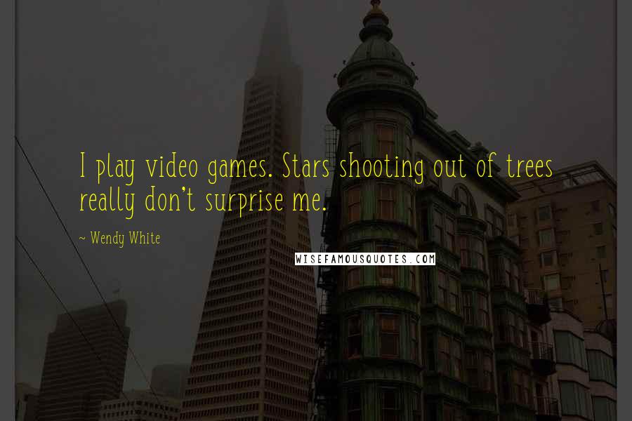 Wendy White Quotes: I play video games. Stars shooting out of trees really don't surprise me.