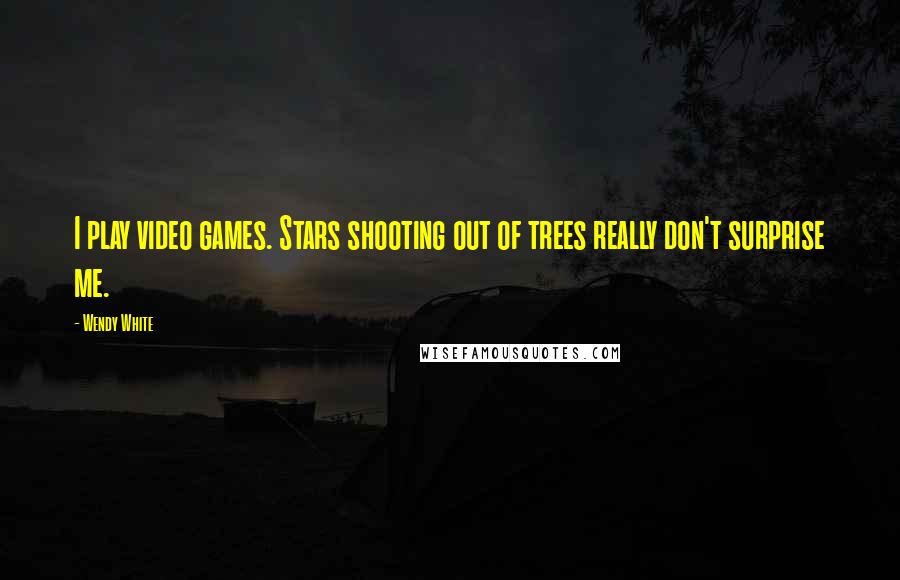 Wendy White Quotes: I play video games. Stars shooting out of trees really don't surprise me.