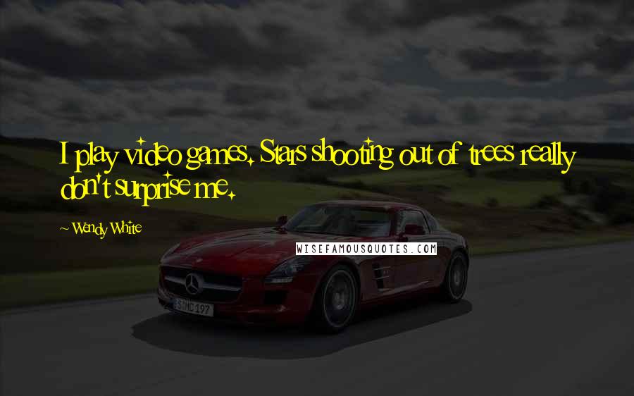 Wendy White Quotes: I play video games. Stars shooting out of trees really don't surprise me.