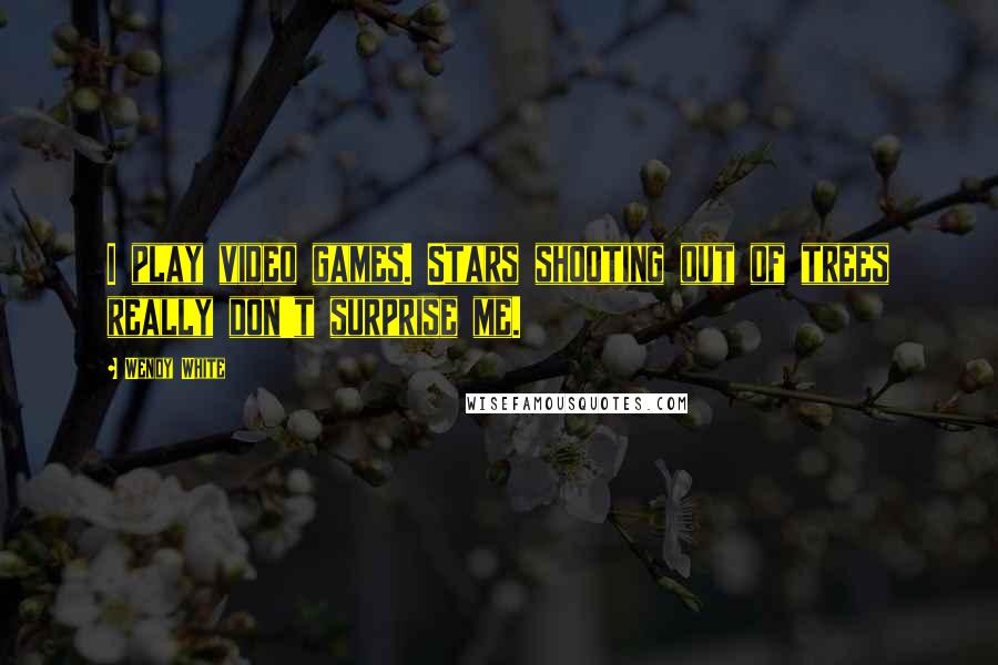 Wendy White Quotes: I play video games. Stars shooting out of trees really don't surprise me.