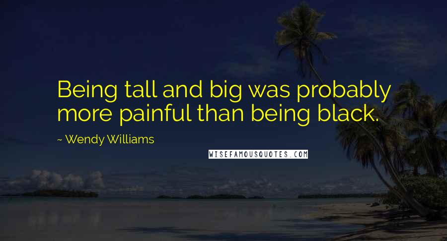 Wendy Williams Quotes: Being tall and big was probably more painful than being black.