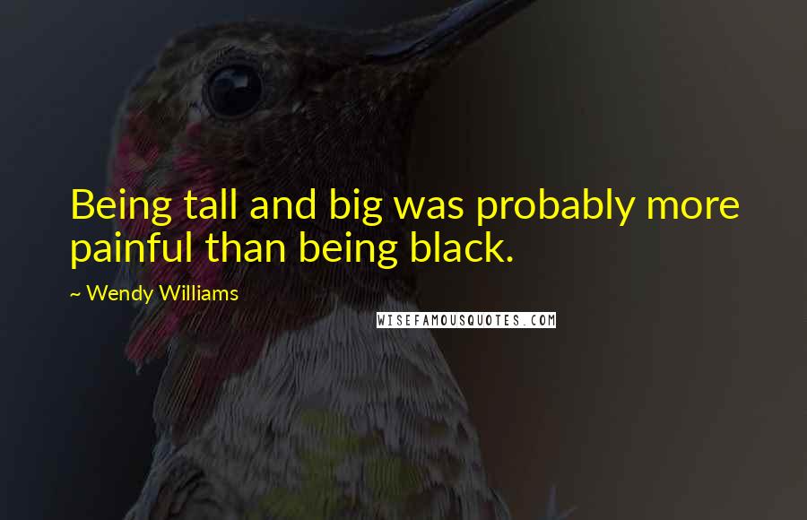 Wendy Williams Quotes: Being tall and big was probably more painful than being black.