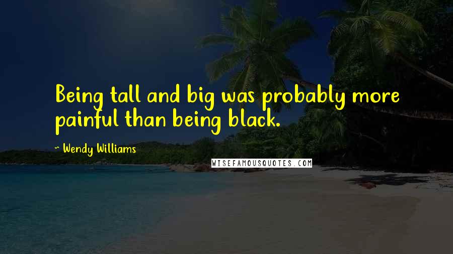 Wendy Williams Quotes: Being tall and big was probably more painful than being black.