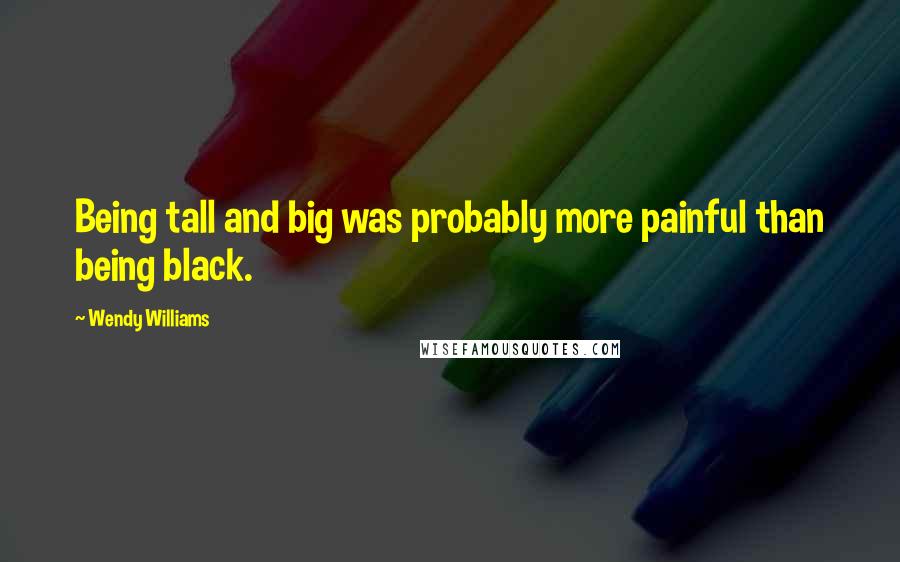 Wendy Williams Quotes: Being tall and big was probably more painful than being black.