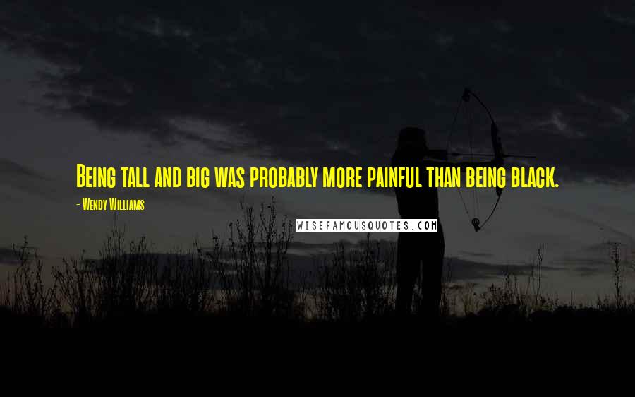 Wendy Williams Quotes: Being tall and big was probably more painful than being black.