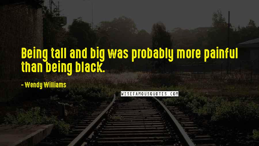 Wendy Williams Quotes: Being tall and big was probably more painful than being black.