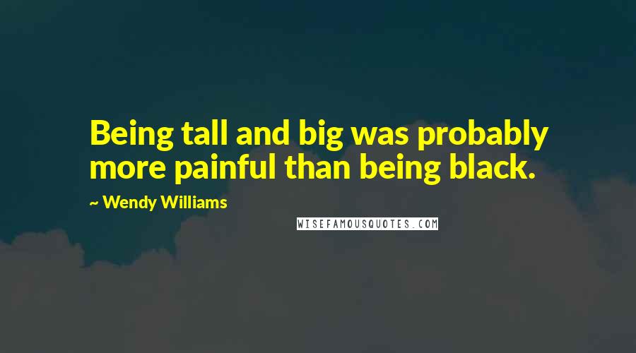 Wendy Williams Quotes: Being tall and big was probably more painful than being black.