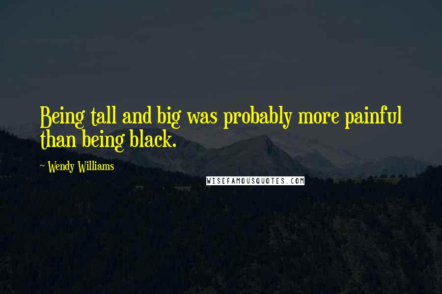 Wendy Williams Quotes: Being tall and big was probably more painful than being black.