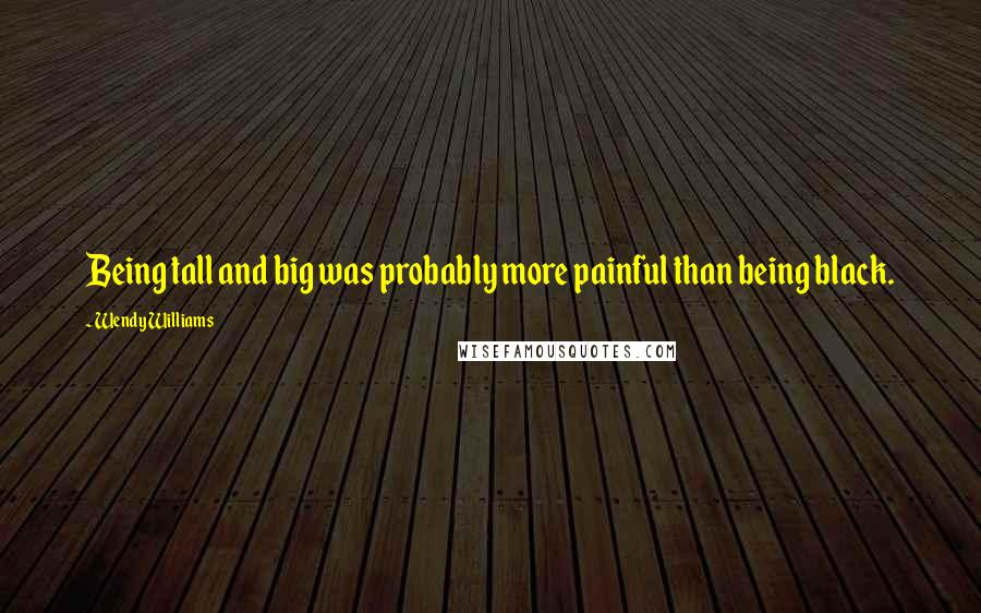 Wendy Williams Quotes: Being tall and big was probably more painful than being black.
