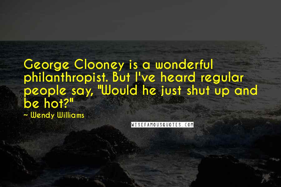 Wendy Williams Quotes: George Clooney is a wonderful philanthropist. But I've heard regular people say, "Would he just shut up and be hot?"