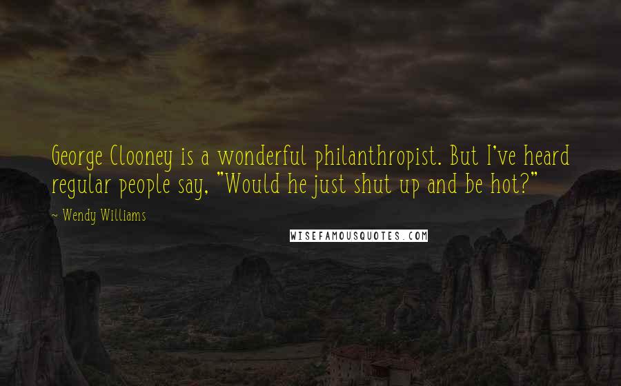 Wendy Williams Quotes: George Clooney is a wonderful philanthropist. But I've heard regular people say, "Would he just shut up and be hot?"