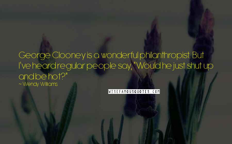 Wendy Williams Quotes: George Clooney is a wonderful philanthropist. But I've heard regular people say, "Would he just shut up and be hot?"