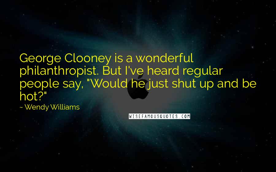Wendy Williams Quotes: George Clooney is a wonderful philanthropist. But I've heard regular people say, "Would he just shut up and be hot?"