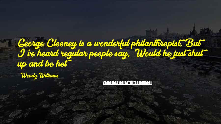Wendy Williams Quotes: George Clooney is a wonderful philanthropist. But I've heard regular people say, "Would he just shut up and be hot?"