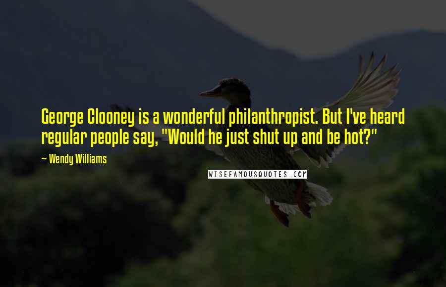 Wendy Williams Quotes: George Clooney is a wonderful philanthropist. But I've heard regular people say, "Would he just shut up and be hot?"