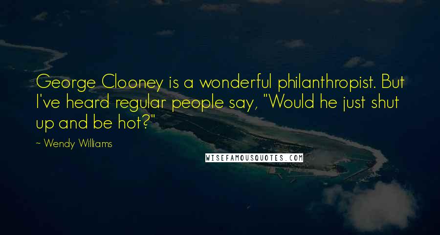 Wendy Williams Quotes: George Clooney is a wonderful philanthropist. But I've heard regular people say, "Would he just shut up and be hot?"