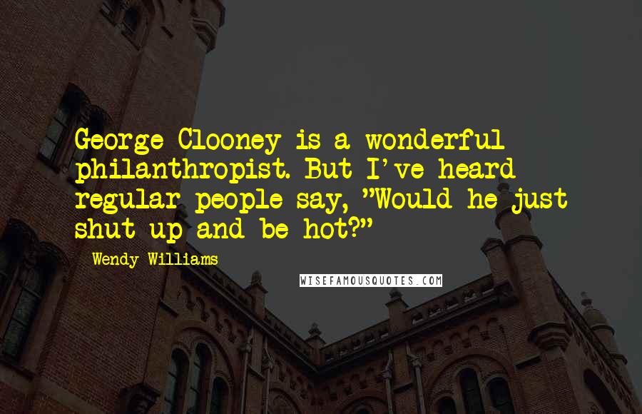Wendy Williams Quotes: George Clooney is a wonderful philanthropist. But I've heard regular people say, "Would he just shut up and be hot?"