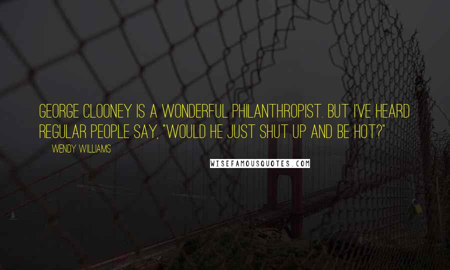 Wendy Williams Quotes: George Clooney is a wonderful philanthropist. But I've heard regular people say, "Would he just shut up and be hot?"