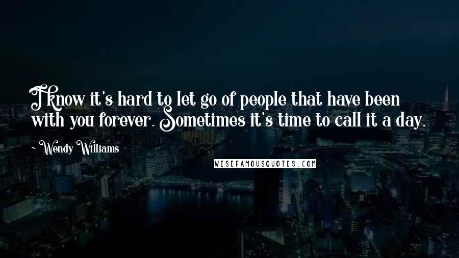 Wendy Williams Quotes: I know it's hard to let go of people that have been with you forever. Sometimes it's time to call it a day.