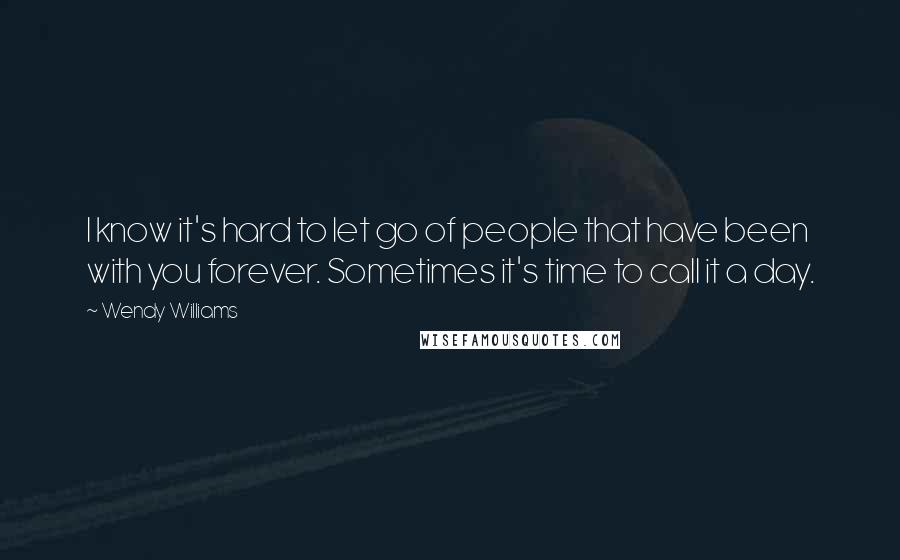 Wendy Williams Quotes: I know it's hard to let go of people that have been with you forever. Sometimes it's time to call it a day.