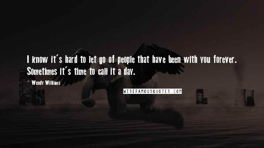 Wendy Williams Quotes: I know it's hard to let go of people that have been with you forever. Sometimes it's time to call it a day.