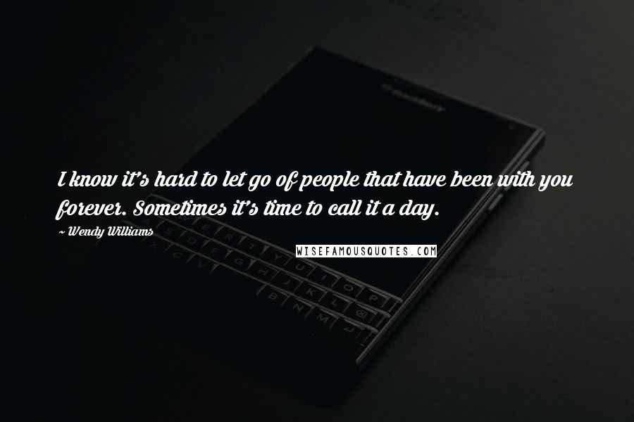 Wendy Williams Quotes: I know it's hard to let go of people that have been with you forever. Sometimes it's time to call it a day.