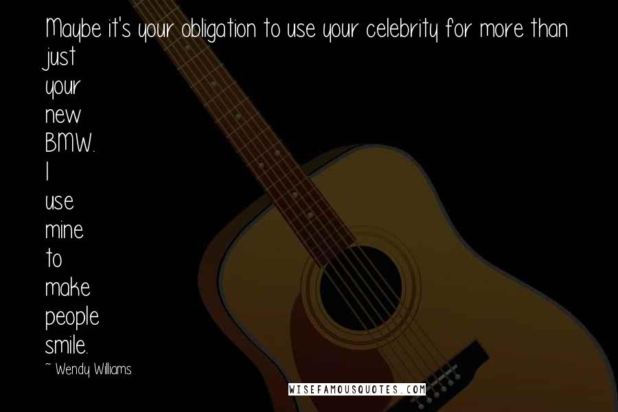 Wendy Williams Quotes: Maybe it's your obligation to use your celebrity for more than just your new BMW. I use mine to make people smile.