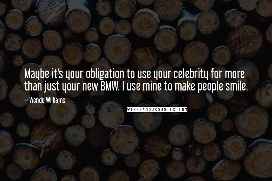 Wendy Williams Quotes: Maybe it's your obligation to use your celebrity for more than just your new BMW. I use mine to make people smile.
