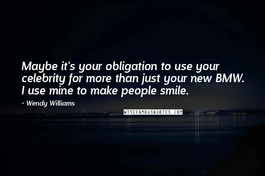 Wendy Williams Quotes: Maybe it's your obligation to use your celebrity for more than just your new BMW. I use mine to make people smile.