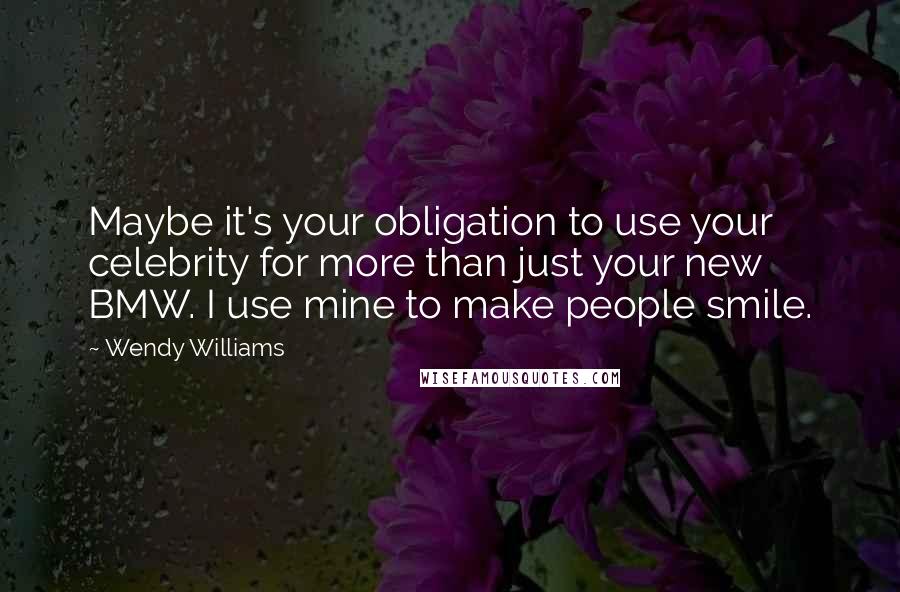 Wendy Williams Quotes: Maybe it's your obligation to use your celebrity for more than just your new BMW. I use mine to make people smile.