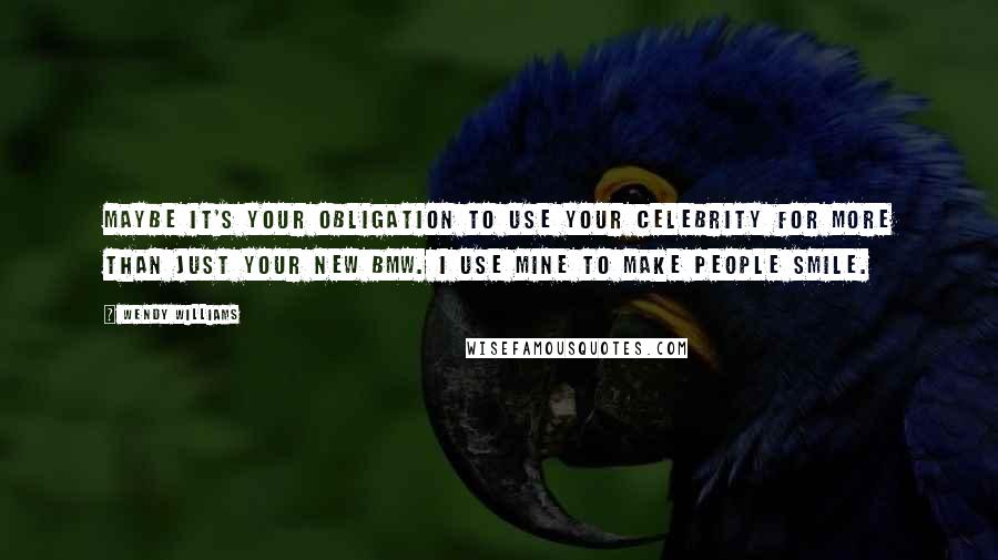 Wendy Williams Quotes: Maybe it's your obligation to use your celebrity for more than just your new BMW. I use mine to make people smile.