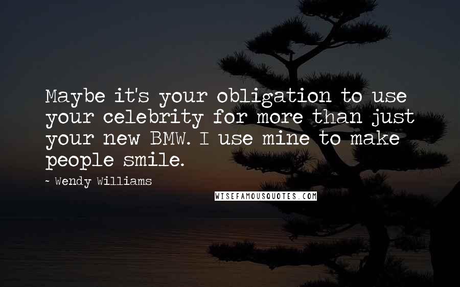 Wendy Williams Quotes: Maybe it's your obligation to use your celebrity for more than just your new BMW. I use mine to make people smile.