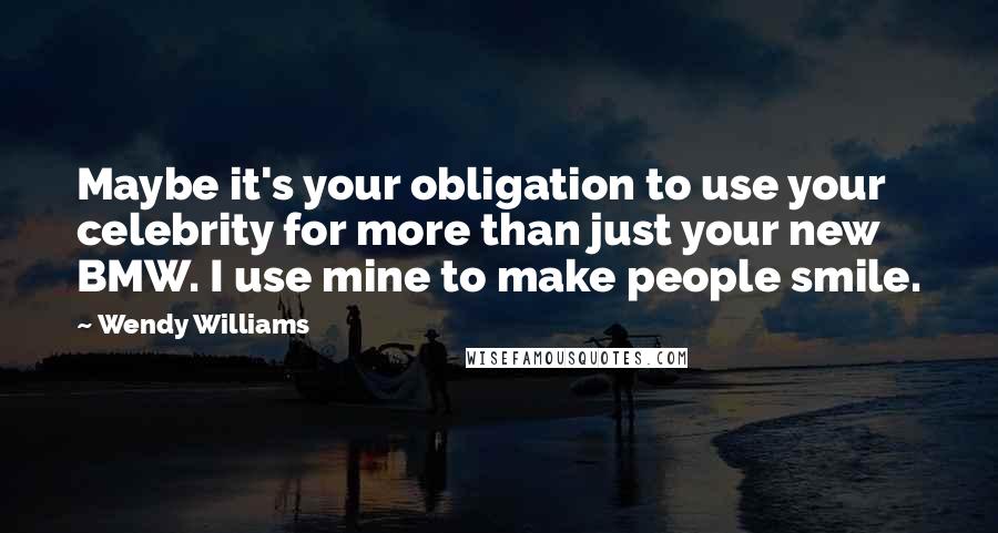 Wendy Williams Quotes: Maybe it's your obligation to use your celebrity for more than just your new BMW. I use mine to make people smile.