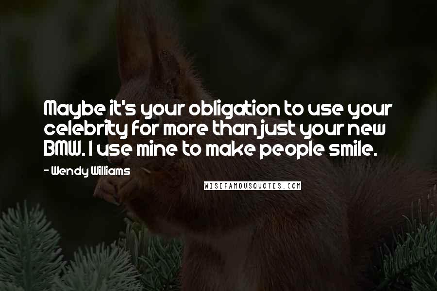 Wendy Williams Quotes: Maybe it's your obligation to use your celebrity for more than just your new BMW. I use mine to make people smile.
