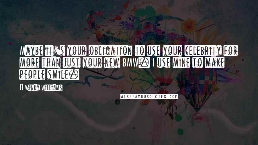 Wendy Williams Quotes: Maybe it's your obligation to use your celebrity for more than just your new BMW. I use mine to make people smile.